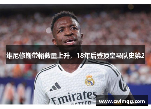 维尼修斯带帽数量上升，18年后登顶皇马队史第2