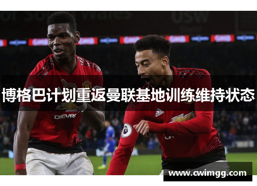 博格巴计划重返曼联基地训练维持状态